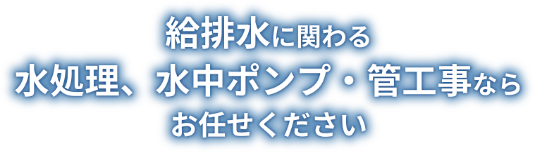 給排水に関わる水処理、水中ポンプ・管工事ならお任せください